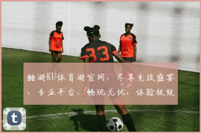 酷游KU体育游官网，尽享竞技盛宴，专业平台，畅玩无忧，体验极致，尽在酷游KU
