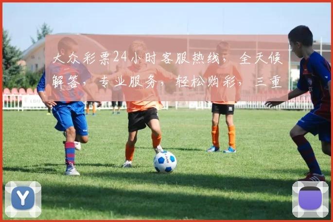 大众彩票24小时客服热线，全天候解答，专业服务，轻松购彩，三重保障，让您无忧投注，尽享乐趣。