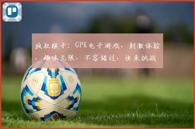 疯狂猴子：GPK电子游戏，刺激体验，趣味无限，不容错过，快来挑战