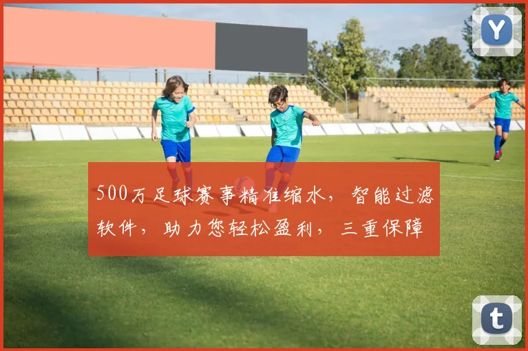 500万足球赛事精准缩水，智能过滤软件，助力您轻松盈利，三重保障，必胜之道