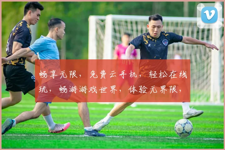 畅享无限，免费云手机，轻松在线玩，畅游游戏世界，体验无界限，三重惊喜等你来