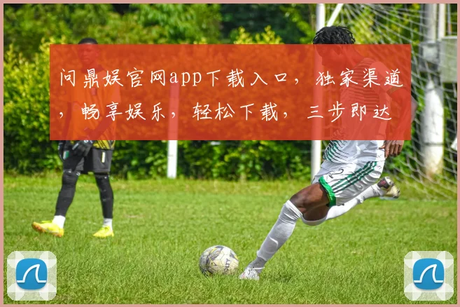 问鼎娱官网app下载入口，独家渠道，畅享娱乐，轻松下载，三步即达