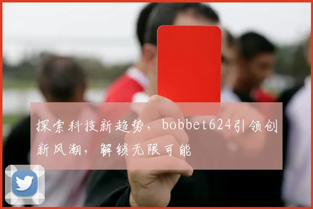 探索科技新趋势，bobbet624引领创新风潮，解锁无限可能
