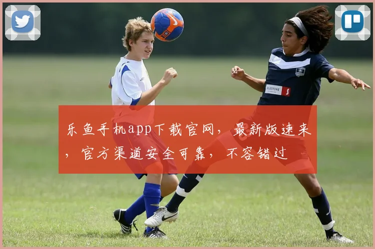 乐鱼手机app下载官网，最新版速来，官方渠道安全可靠，不容错过