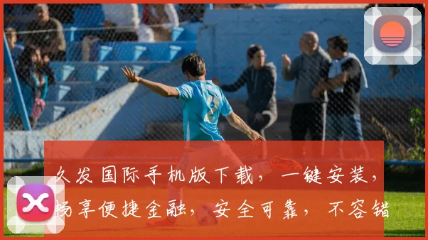 久发国际手机版下载，一键安装，畅享便捷金融，安全可靠，不容错过，立即下载