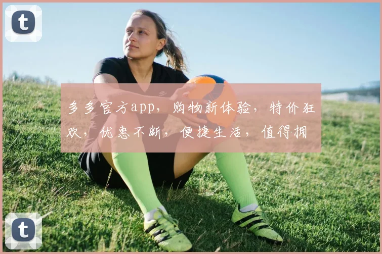 多多官方app，购物新体验，特价狂欢，优惠不断，便捷生活，值得拥有
