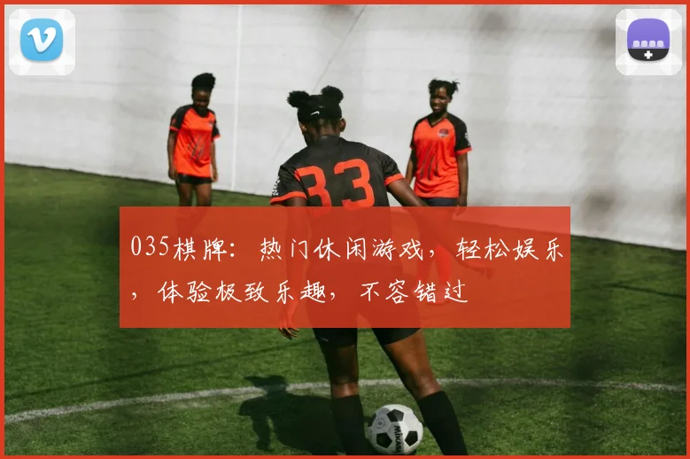 035棋牌：热门休闲游戏，轻松娱乐，体验极致乐趣，不容错过