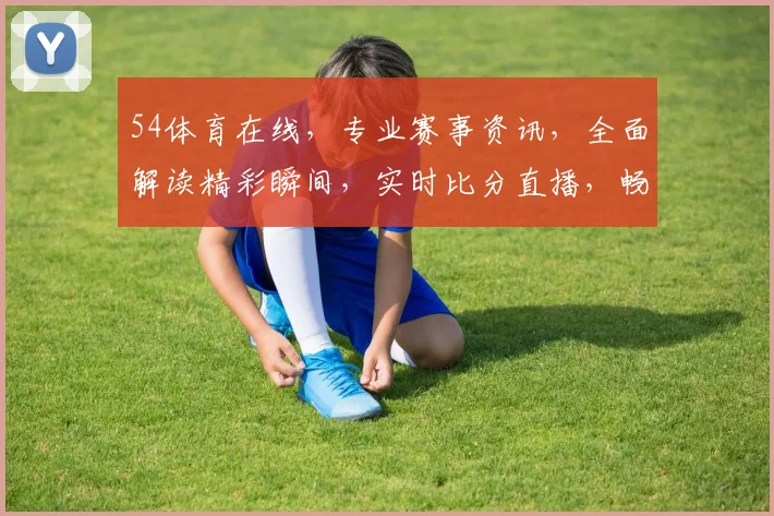 54体育在线，专业赛事资讯，全面解读精彩瞬间，实时比分直播，畅享体育盛宴