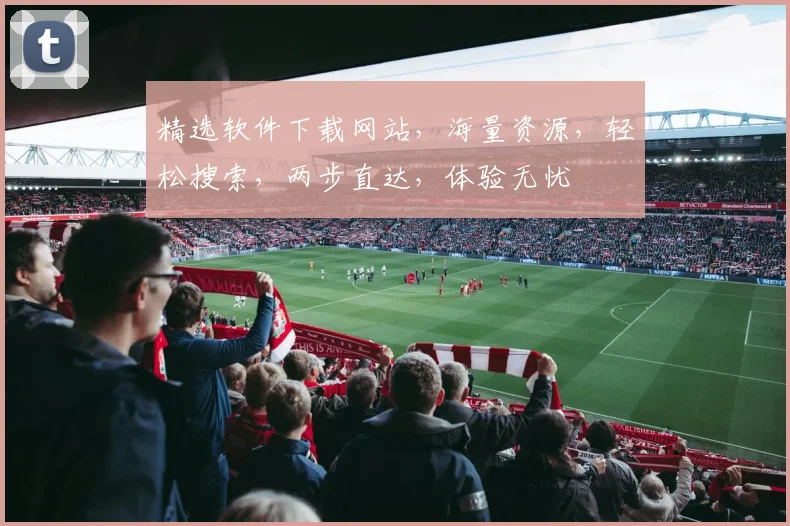 精选软件下载网站，海量资源，轻松搜索，两步直达，体验无忧