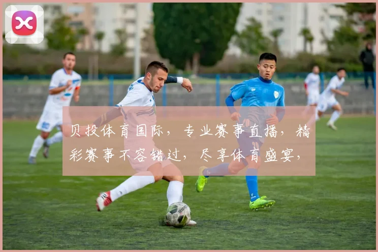贝投体育国际，专业赛事直播，精彩赛事不容错过，尽享体育盛宴，激情碰撞，尽在贝投