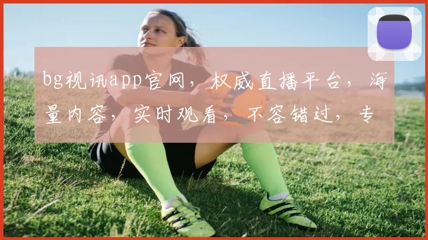 bg视讯app官网，权威直播平台，海量内容，实时观看，不容错过，专业体验